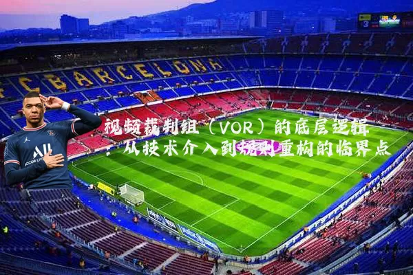 视频裁判组（VOR）的底层逻辑：从技术介入到规则重构的临界点