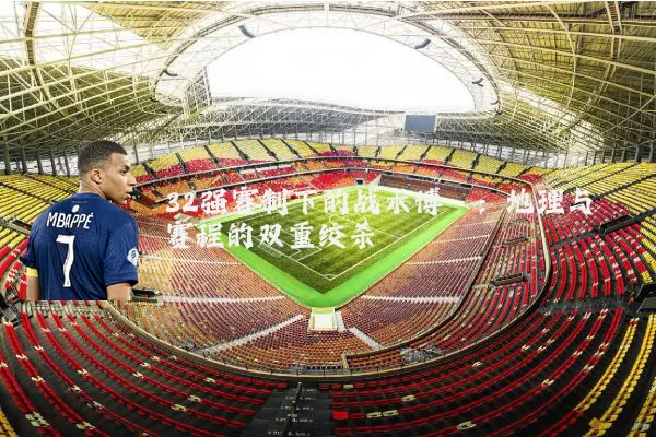 32强赛制下的战术博弈：地理与赛程的双重绞杀