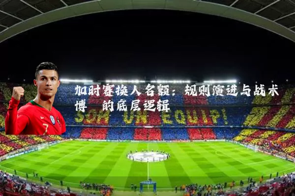 加时赛换人名额：规则演进与战术博弈的底层逻辑