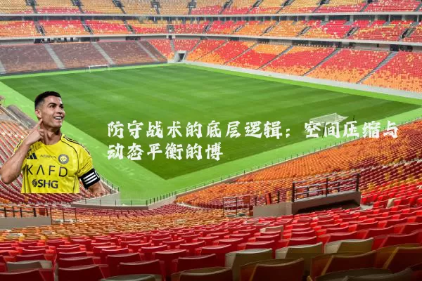 防守战术的底层逻辑：空间压缩与动态平衡的博弈