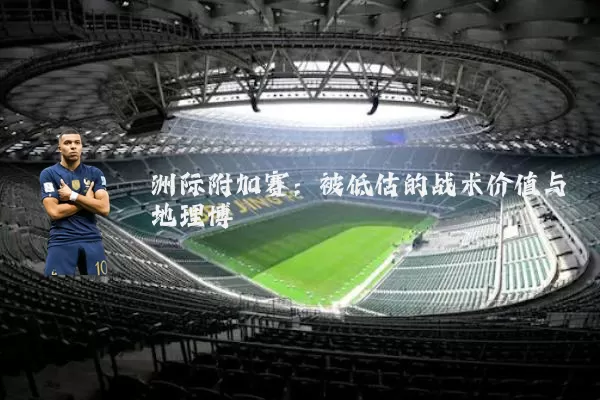 洲际附加赛：被低估的战术价值与地理博弈