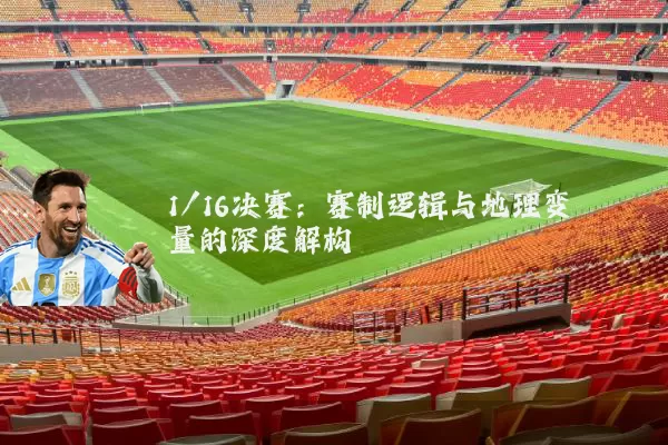 1/16决赛：赛制逻辑与地理变量的深度解构