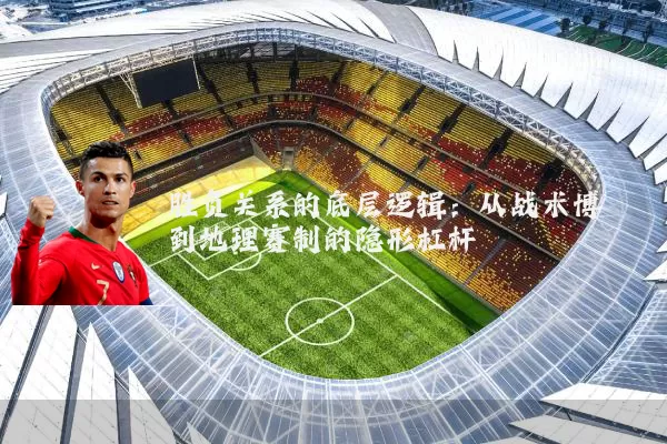 胜负关系的底层逻辑：从战术博弈到地理赛制的隐形杠杆