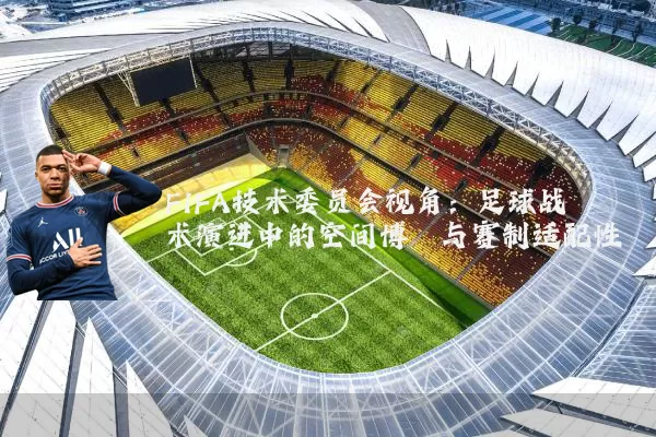 FIFA技术委员会视角：足球战术演进中的空间博弈与赛制适配性