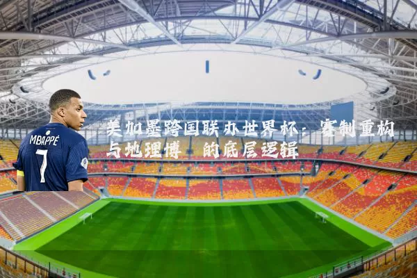 美加墨跨国联办世界杯：赛制重构与地理博弈的底层逻辑